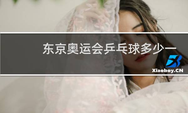 东京奥运会乒乓球多少一个图片