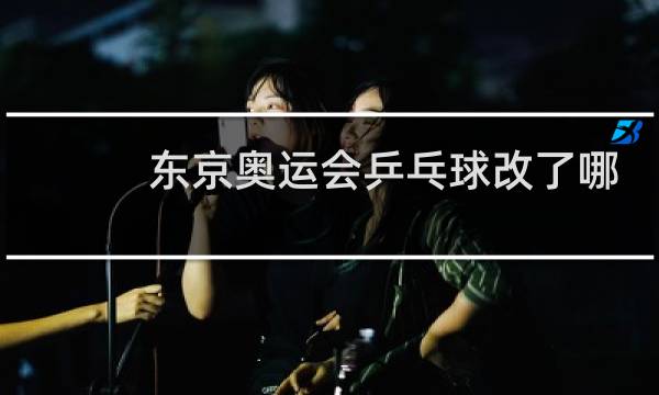 东京奥运会乒乓球改了哪些规则图片