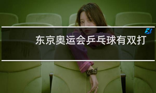 东京奥运会乒乓球有双打吗图片