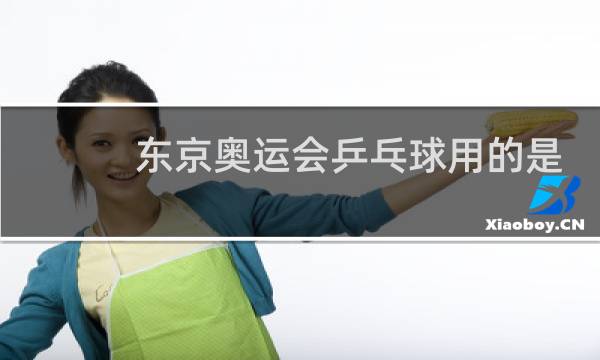 东京奥运会乒乓球用的是什么球图片