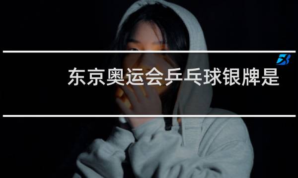 东京奥运会乒乓球银牌是谁图片