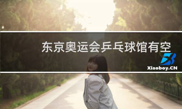 东京奥运会乒乓球馆有空调吗图片