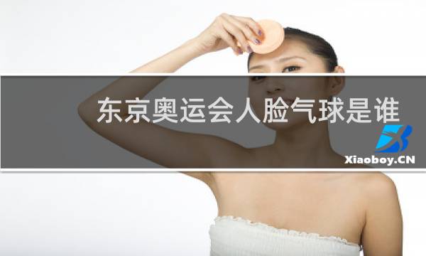 东京奥运会人脸气球是谁的脸图片