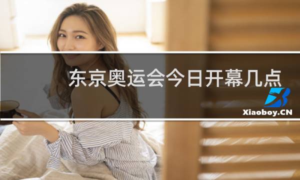 东京奥运会今日开幕几点开始图片