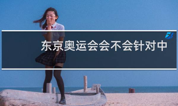 东京奥运会会不会针对中国图片