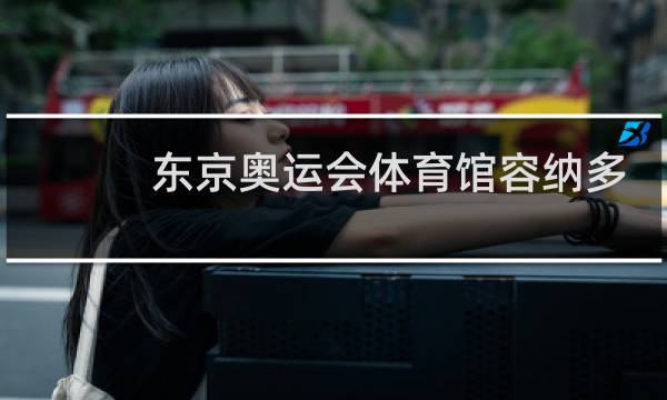 东京奥运会体育馆容纳多少人图片