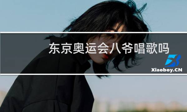 东京奥运会八爷唱歌吗图片
