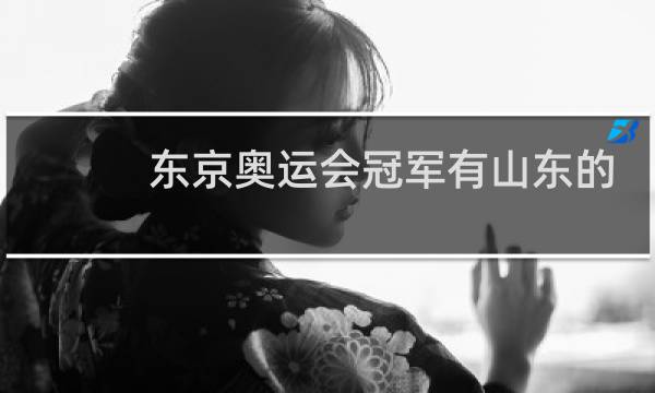 东京奥运会冠军有山东的吗图片