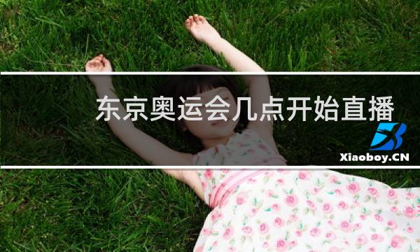 东京奥运会几点开始直播图片
