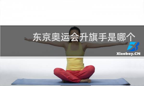 东京奥运会升旗手是哪个国家的图片