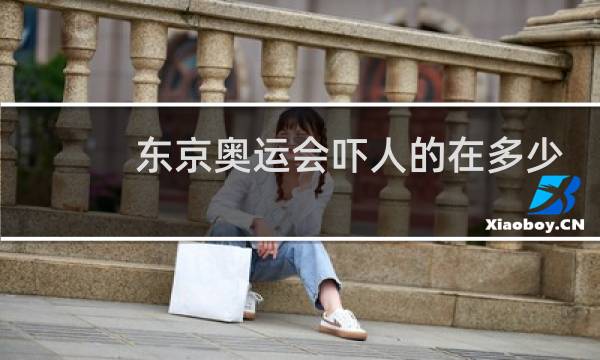 东京奥运会吓人的在多少分钟图片