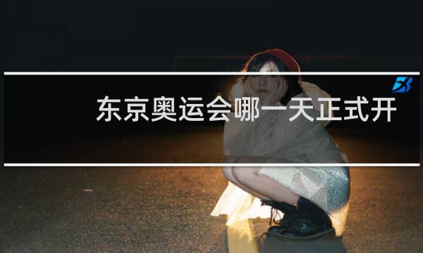 东京奥运会哪一天正式开始图片