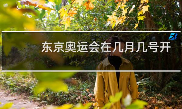 东京奥运会在几月几号开幕图片