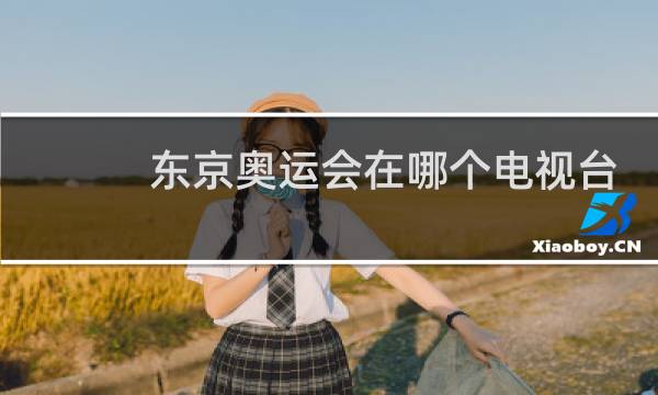 东京奥运会在哪个电视台播出图片