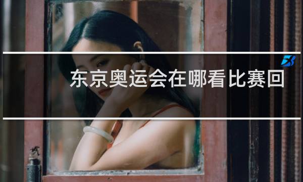 东京奥运会在哪看比赛回放图片