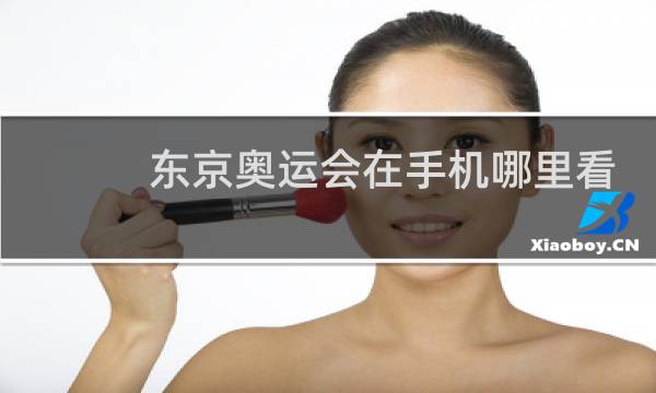 东京奥运会在手机哪里看直播图片
