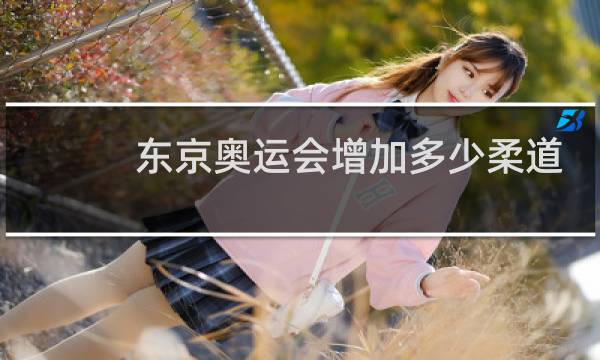 东京奥运会增加多少柔道项目图片