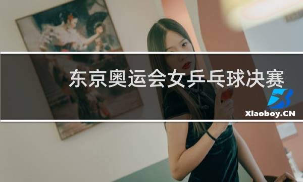 东京奥运会女乒乓球决赛是什么时间图片