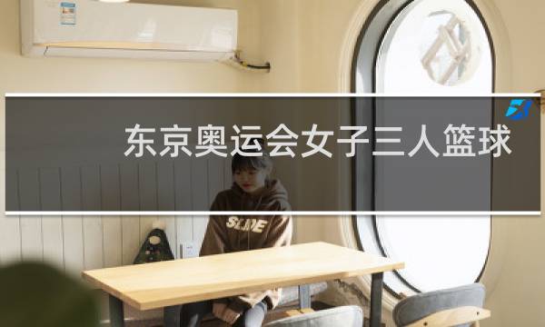 东京奥运会女子三人篮球在哪看图片