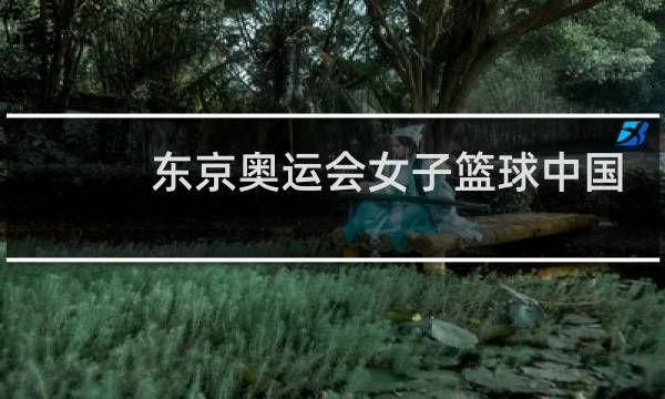东京奥运会女子篮球中国第几名图片