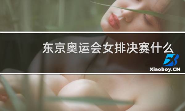 东京奥运会女排决赛什么时间进行图片