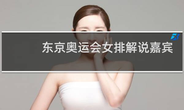 东京奥运会女排解说嘉宾是谁图片