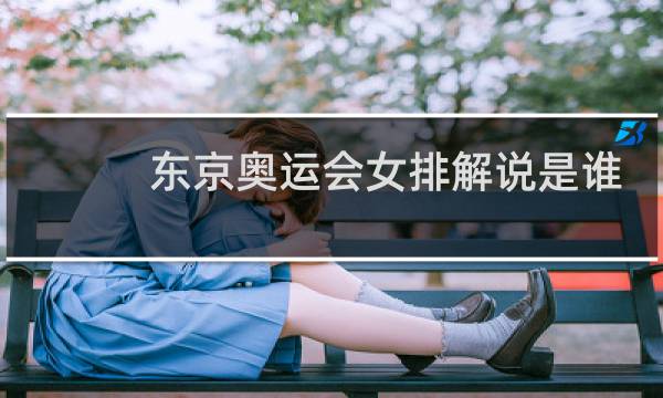 东京奥运会女排解说是谁图片