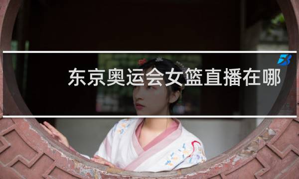 东京奥运会女篮直播在哪看图片