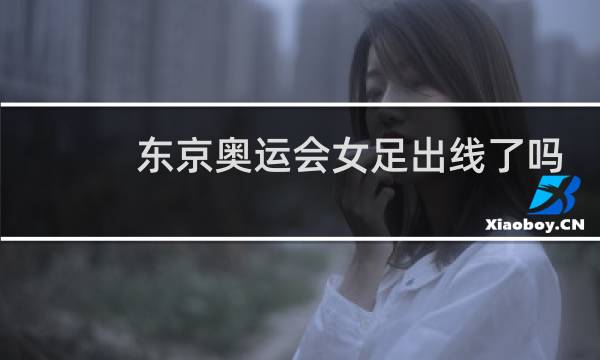 东京奥运会女足出线了吗图片