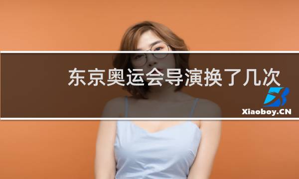 东京奥运会导演换了几次图片