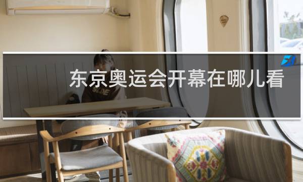 东京奥运会开幕在哪儿看图片