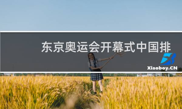 东京奥运会开幕式中国排在哪个国家后图片
