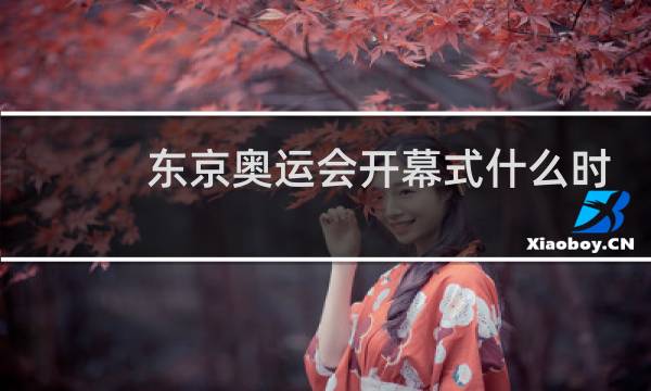 东京奥运会开幕式什么时候开播图片