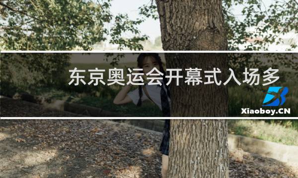 东京奥运会开幕式入场多长时间图片