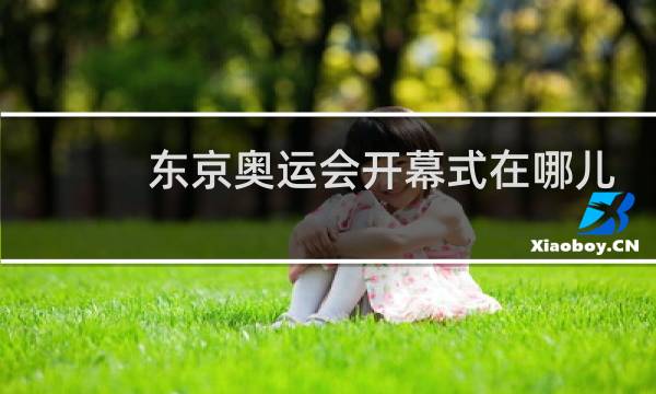 东京奥运会开幕式在哪儿举行图片