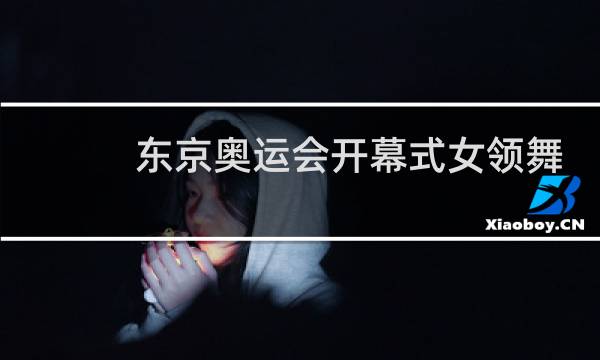 东京奥运会开幕式女领舞是谁图片
