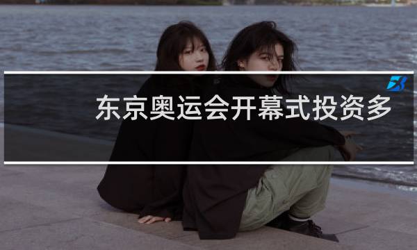 东京奥运会开幕式投资多少钱图片