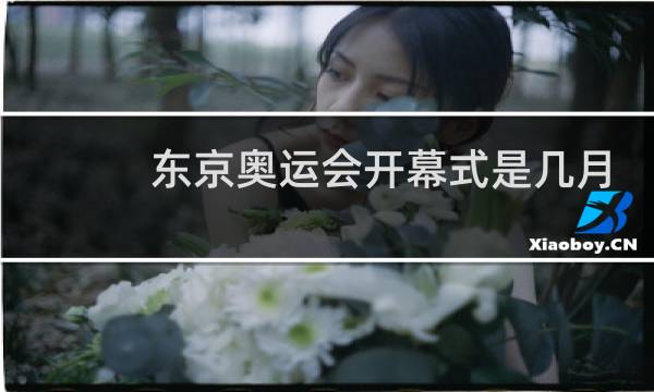 东京奥运会开幕式是几月几日图片