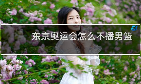 东京奥运会怎么不播男篮图片