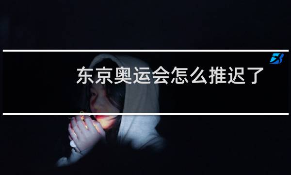 东京奥运会怎么推迟了图片