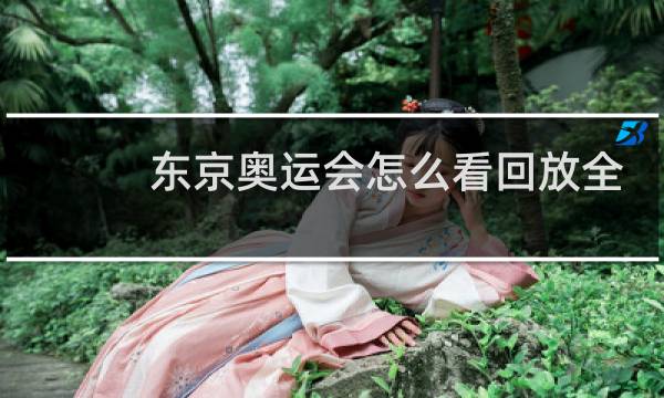 东京奥运会怎么看回放全部图片