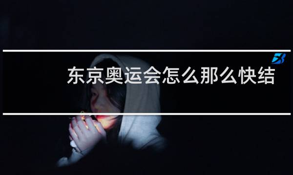 东京奥运会怎么那么快结束图片