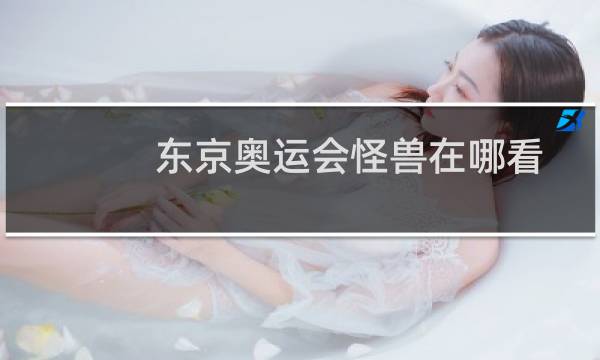 东京奥运会怪兽在哪看图片
