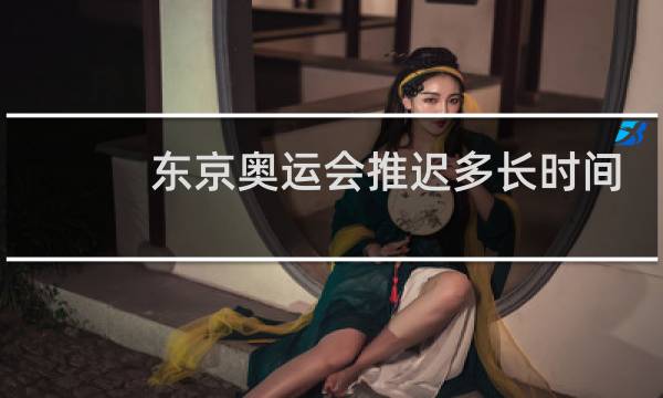 东京奥运会推迟多长时间图片
