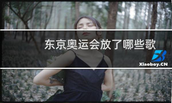 东京奥运会放了哪些歌图片