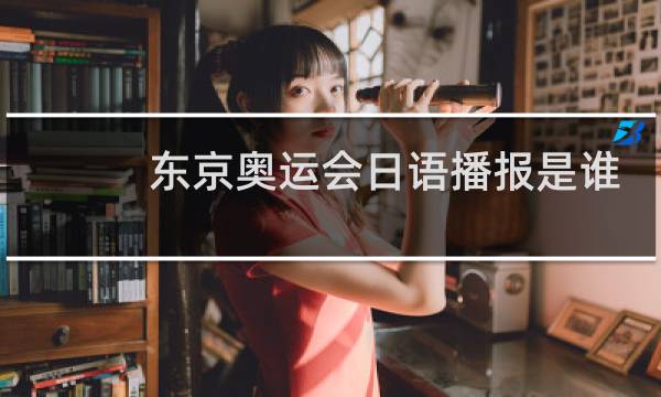 东京奥运会日语播报是谁图片