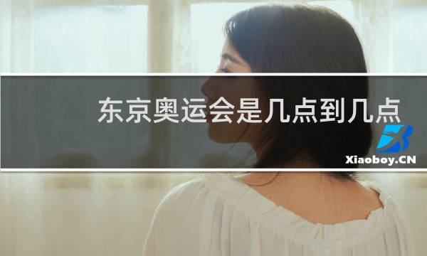 东京奥运会是几点到几点图片