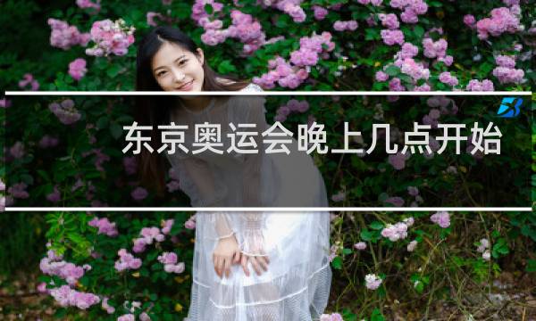 东京奥运会晚上几点开始比赛图片