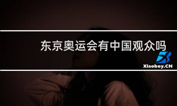 东京奥运会有中国观众吗图片