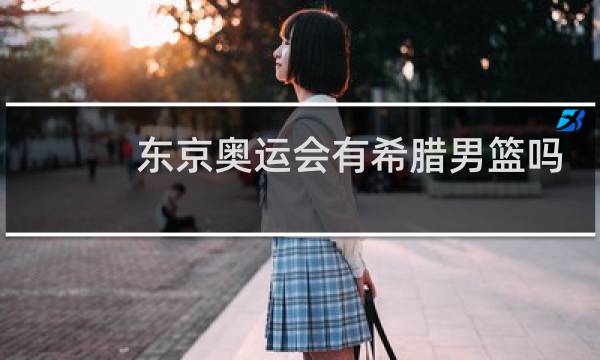 东京奥运会有希腊男篮吗图片